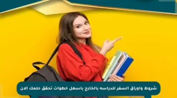 شروط وأوراق السفر للدراسة بالخارج بأسهل خطوات تحقق حلمك الآن